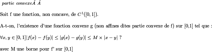 \textit{ partie convexe  } 
 \\ \\ \text{Soit f une fonction, non concave, de }C^1([0,1]).}
 \\ \\\text{A-t-on, l'existence d'une fonction convexe g (non affines dites partie convexe de f) sur [0,1] tel que :}
 \\ \\ \forall x,y\in[0,1] |f(x)-f(y)|\leq |g(x)-g(y)|\leq M\times |x-y|\text{ ?}
 \\ \\ \text{avec M une borne pour f' sur [0,1]}